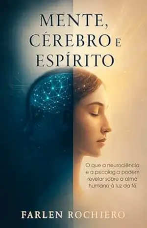 MENTE, CÉREBRO E ESPÍRITO: O que a neurociência e a psicologia podem revelar sobre a alma humana à luz da fé – Farlen Rochiero