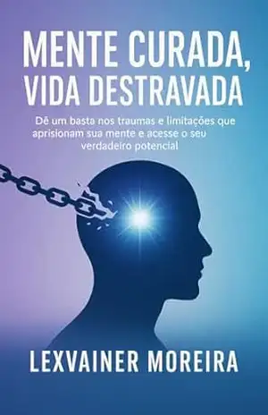 MENTE CURADA ,VIDA DESTRAVADA: DE UM BASTA NOS TRAUMAS E LIMITAÇÕES QUE APRISIONAM SUA MENTE E ACESSE O SEU VERDADEIRO POTENCIAL - LEXVAINER  MOREIRA