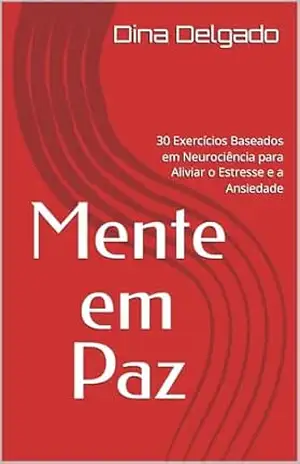 Mente em Paz: 30 Exercícios Baseados em Neurociência para Aliviar o Estresse e a Ansiedade – Dina Delgado