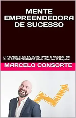 MENTE EMPREENDEDORA DE SUCESSO: APRENDA A SE AUTOMOTIVAR E AUMENTAR SUA PRODUTIVIDADE (Guia Simples E Rápido) – Marcelo Consorte