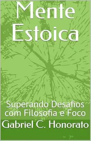 Mente Estoica: Superando Desafios com Filosofia e Foco – Gabriel C. Honorato