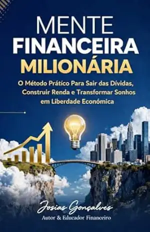 MENTE FINANCEIRA MILIONÁRIA: O Método Prático Para Sair das Dívidas, Construir Renda e Transformar Sonhos em Liberdade Econômica – Josias Gonçalves  Josias Gonçalves