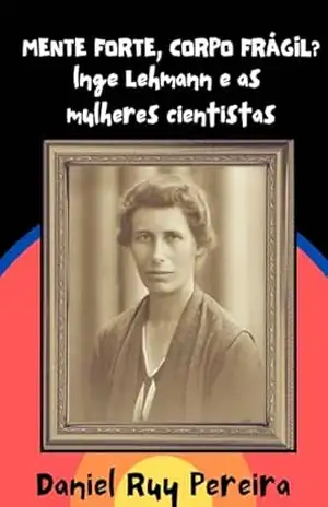 Mente Forte, Corpo Frágil?: Inge Lehmann e as Mulheres Cientistas – Daniel Ruy Pereira