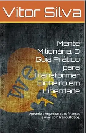 Mente Milionária: O Guia Prático para Transformar Dinheiro em Liberdade: Aprenda a organizar suas finanças e viver com tranquilidade. – Vitor  Silva