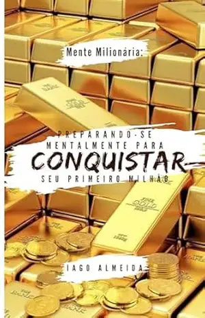 Mente Milionária: Preparando–se Mentalmente para Conquistar seu Primeiro Milhão: Desenvolva uma Mentalidade de Sucesso Financeiro e Transforme seus Sonhos em Realidade – Iago Almeida