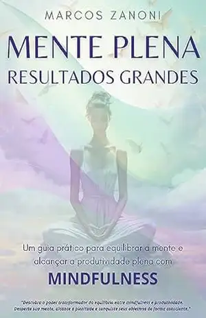 Mente Plena, Resultados Grandes: O Caminho para a Produtividade com Mindfulness – Marcos Zanoni