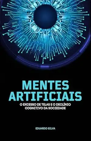 Mentes Artificiais: O Excesso de Telas e o declínio Cognitivo da Sociedade – Eduardo Silva