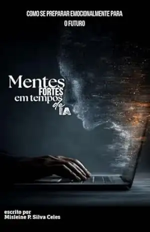 MENTES FORTES EM TEMPOS DE IA: Como se Preparar Emocionalmente Para o Futuro: Como Reconectar Emoção, Consciência e Vida na Era Digital Antes que a Tecnologia Substitua o que Nos Torna Humanos – Misleine  Celes