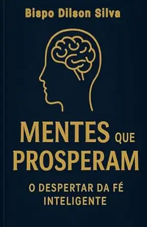 MENTES QUE PROSPERAM (O DESPERTAR DA FÉ INTELIGENTE): COMO ATIVAR A MENTE, ALINHAR A FÉ E DESTRAVAR O SEU DESTINO – Bispo Dilson Silva