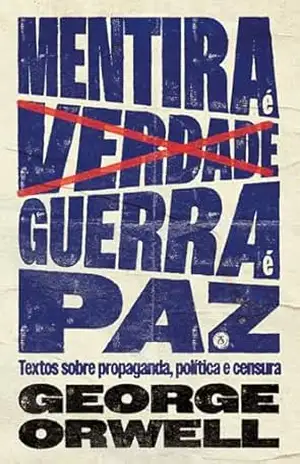 Mentira é verdade, guerra é paz: Textos sobre propaganda, política e censura – George Orwell