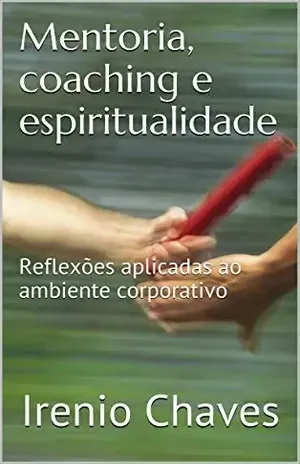 Mentoria, coaching e espiritualidade: Reflexões aplicadas ao ambiente corporativo - Irenio Chaves