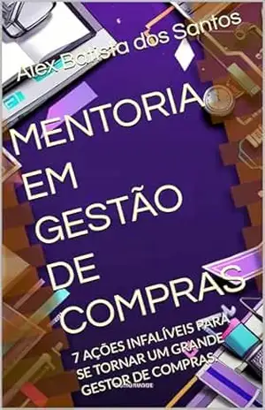 MENTORIA EM GESTÃO DE COMPRAS: 7 AÇÕES INFALÍVEIS PARA SE TORNAR UM GRANDE GESTOR DE COMPRAS. – Alex Batista dos Santos