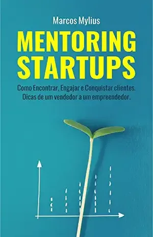 MENTORING STARTUPS: Como Encontrar, Engajar e Conquistar clientes. Dicas de um vendedor a um empreendedor – Marcos Mylius