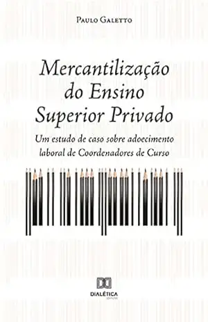 Mercantilização do Ensino Superior Privado: um estudo de caso sobre adoecimento laboral de Coordenadores de Curso - Paulo Galetto