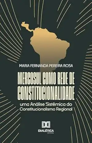 Mercosul como Rede de Constitucionalidade: uma Análise Sistêmica do Constitucionalismo Regional - Maria Fernanda Pereira Rosa