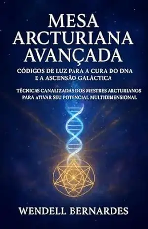 MESA ARCTURIANA AVANÇADA: CÓDIGOS DE LUZ PARA A CURA DO DNA E A ASCENSÃO GALÁCTICA: Técnicas Canalizadas dos Mestres Arcturianos para Ativar seu Potencial Multidimensional - Wendell Bernardes