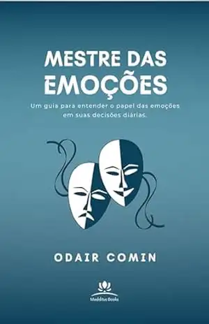 Mestre das Emoções: Um guia para entender o papel das emoções em suas decisões diárias - Odair Comin