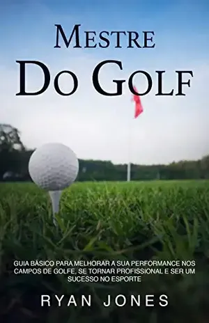 Mestre Do Golf: Guia Básico Para Melhorar A Sua Performance Nos Campos De Golfe, Se Tornar Profissional E Ser Um Sucesso No Esporte - Ryan Jones