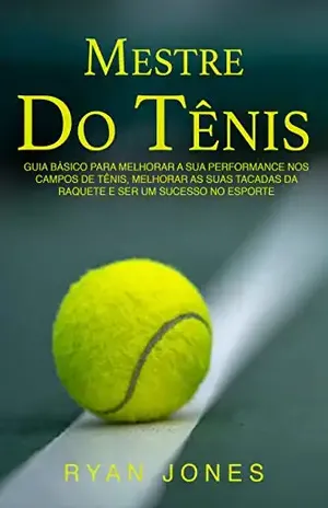 Mestre Do Tênis: Guia Básico Para Melhorar A Sua Performance Nos Campos De Tênis, Melhorar As Suas Tacadas Da Raquete E Ser Um Sucesso No Esporte – Ryan Jones