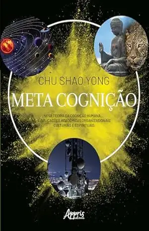 Meta Cognição: Nova Teoria da Cognição Humana… E Aplicações Acadêmicas Organizacionais Culturais e Espirituais – Chu Shao Yong