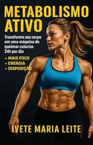 Metabolismo Ativo: Transforme seu corpo em uma máquina de queimar calorias 24h por dia – Ivete Maria Leite