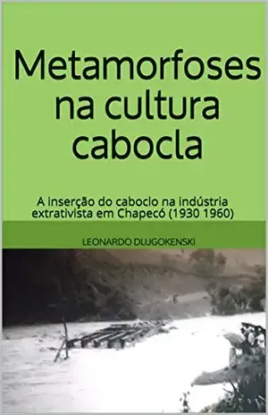 Metamorfoses na cultura cabocla: a inserção do caboclo na indústria extrativista em Chapecó (1930 1960) - LEONARDO DLUGOKENSKI