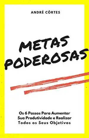 Metas PODEROSAS: Os 6 Passos Para Aumentar Sua Produtividade e Realizar Todos os Seus Objetivos – André Côrtes