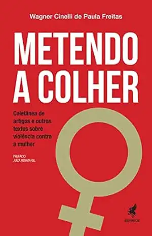 Metendo a Colher: Coletânea de artigos e outros textos sobre violência contra a mulher – Wagner Cinelli de Paula Freitas