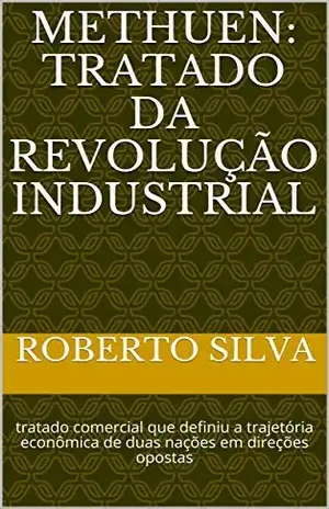 Methuen: tratado da revolução industrial: tratado comercial que definiu a trajetória econômica de duas nações em direções opostas – Roberto Silva