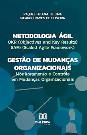 Metodologia Ágil – Gestão de Mudanças Organizacionais: OKR (Objectives and Key Results), SAFe (Scaled Agile Framework) e Monitoramento e Controle em Mudanças Organizacionais - Raquel Helena de Lima
