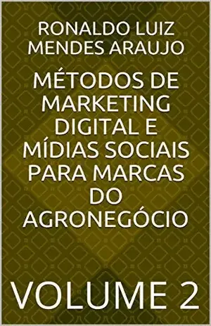 MÉTODOS DE MARKETING DIGITAL E MÍDIAS SOCIAIS PARA MARCAS DO AGRONEGÓCIO: VOLUME Número 2 – RONALDO LUIZ MENDES ARAUJO