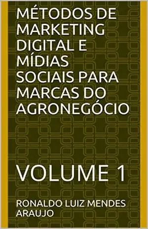 MÉTODOS DE MARKETING DIGITAL E MÍDIAS SOCIAIS PARA MARCAS DO AGRONEGÓCIO: VOLUME Número 1 – RONALDO LUIZ MENDES ARAUJO
