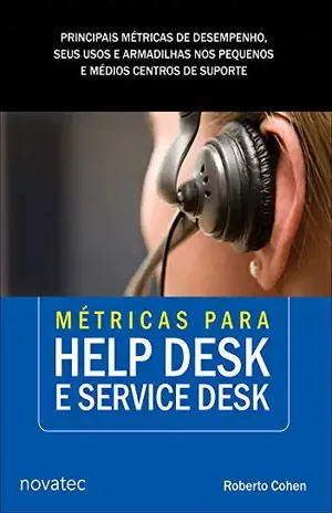 Métricas para Help Desk e Service Desk: Principais métricas de desempenho, seus usos e armadilhas nos pequenos e médios centros de suporte – Roberto Cohen