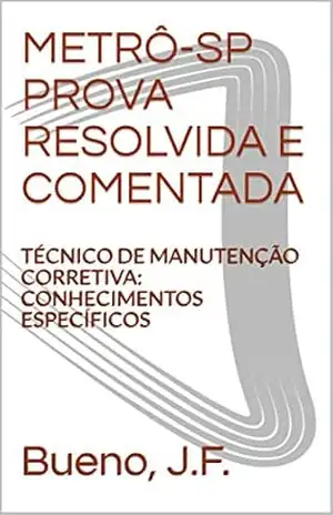 METRÔ–SP PROVA RESOLVIDA E COMENTADA: TÉCNICO DE MANUTENÇÃO CORRETIVA: CONHECIMENTOS ESPECÍFICOS - J.F., Bueno,