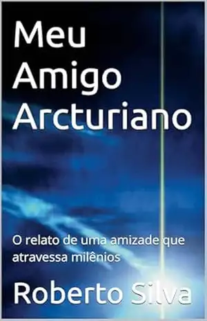 Meu Amigo Arcturiano: O relato de uma amizade que atravessa milênios – Roberto Silva