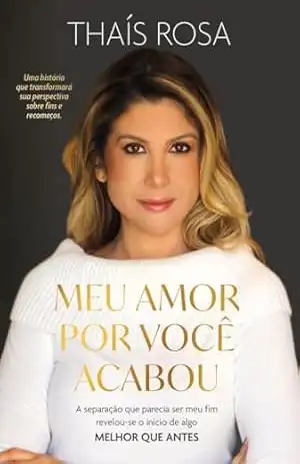 Meu Amor por Você Acabou: A separação que parecia ser meu fim, revelou–se o início de algo melhor que antes. - Thaís Rosa