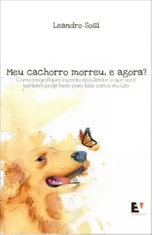 Meu cachorro morreu, e agora?: Como ressignifiquei a perda da Julieta e o que você também pode fazer para lidar com o seu luto – Leandro  Sosi
