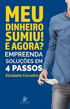 Meu dinheiro sumiu! E agora?: Empreenda soluções em 4 passos – Elizabete Carvalho