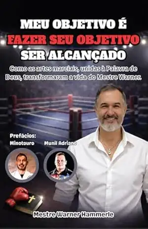 Meu Objetivo é Fazer Seu Objetivo Ser Alcançado: Como as artes marciais, unidas à Palavra de Deus, transformaram a vida do Mestre Warner – Warner Hammerle