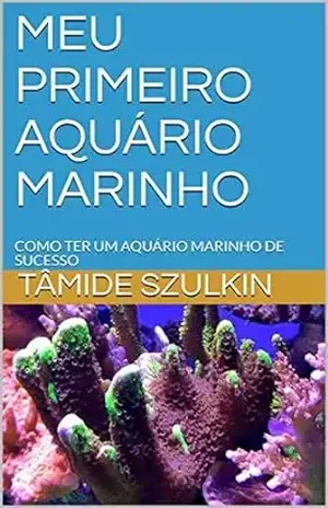 MEU PRIMEIRO AQUÁRIO MARINHO: COMO TER UM AQUÁRIO MARINHO DE SUCESSO – TÂMIDE SZULKIN