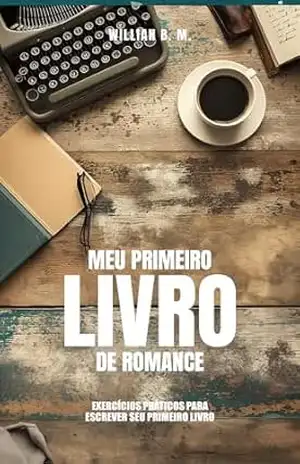 Meu Primeiro Livro de Romance: EXERCÍCIOS PRÁTICOS PARA ESCREVER SEU PRIMEIRO LIVRO DE ROMANCE – WILLIAN B. M.