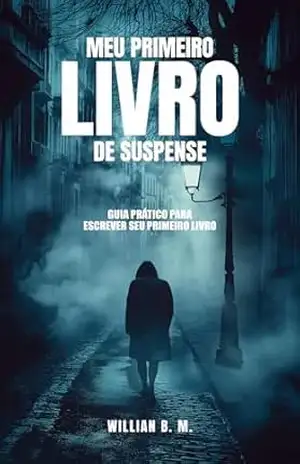 Meu Primeiro Livro de Suspense: GUIA PRÁTICO PARA ESCREVER SEU PRIMEIRO LIVRO – Willian B. M.