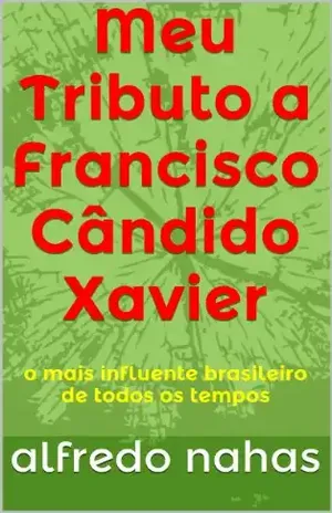 Meu Tributo a Francisco Cândido Xavier: o mais influente brasileiro de todos os tempos – alfredo nahas