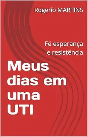 Meus dias em uma UTI: Fé esperança e resistência – Rogerio MARTINS