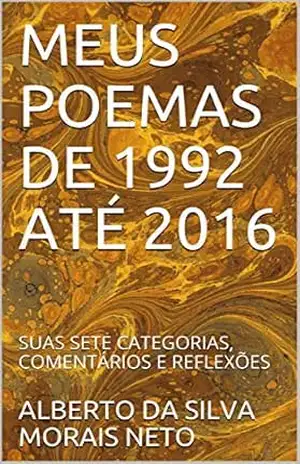 MEUS POEMAS DE 1992 ATÉ 2016: SUAS SETE CATEGORIAS, COMENTÁRIOS E REFLEXÕES – ALBERTO DA SILVA MORAIS NETO