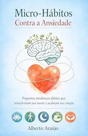 Micro–Hábitos Contra a Ansiedade: Pequenas Mudanças Diárias que Transformam Sua Mente e Acalmam Seu Coração – Alberto Araújo
