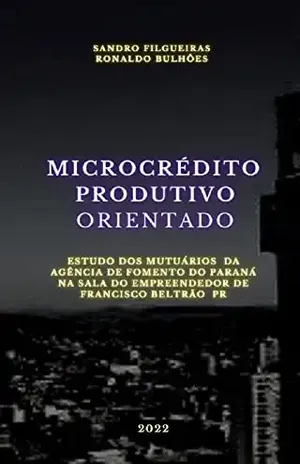 MICROCRÉDITO PRODUTIVO ORIENTADO: ESTUDO DOS MUTUÁRIOS DA AGÊNCIA DE FOMENTO DO PARANÁ NA SALA DO EMPREENDEDOR DE FRANCISCO BELTRÃO – PR - Sandro Filgueiras