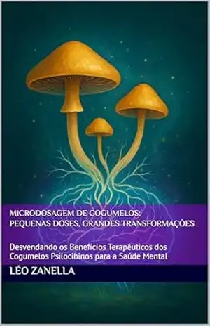 Microdosagem de Cogumelos: Pequenas Doses, Grandes Transformações: Desvendando os Benefícios Terapêuticos dos Cogumelos Psilocibinos para a Saúde Mental – Léo Zanella