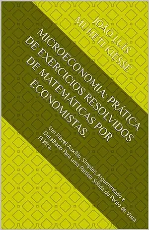 MICROECONOMIA: PRÁTICA DE EXERCICIOS RESOLVIDOS DE MATEMÁTICAS POR ECONOMISTAS.: Um Fíavel Auxílio, Simples, Argumentado e Detalhado Para uma Partida Sólida du Ponto de Vista Prática. - JOÃO LUÍS MUHETI KIESSE 