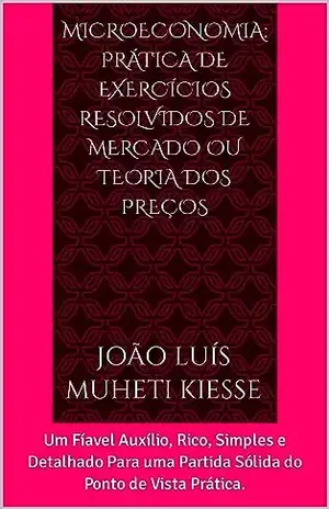 MICROECONOMIA: PRÁTICA DE EXERCÍCIOS RESOLVIDOS DE MERCADO OU TEORIA DOS PREÇOS: Um Fíavel Auxílio, Rico, Simples e Detalhado Para uma Partida Sólida do Ponto de Vista Prática. - JOÃO LUÍS  MUHETI KIESSE 